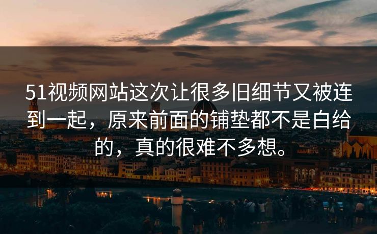 51视频网站这次让很多旧细节又被连到一起，原来前面的铺垫都不是白给的，真的很难不多想。