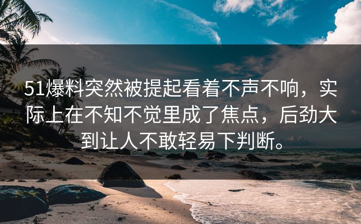51爆料突然被提起看着不声不响，实际上在不知不觉里成了焦点，后劲大到让人不敢轻易下判断。