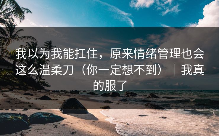 我以为我能扛住，原来情绪管理也会这么温柔刀（你一定想不到）｜我真的服了