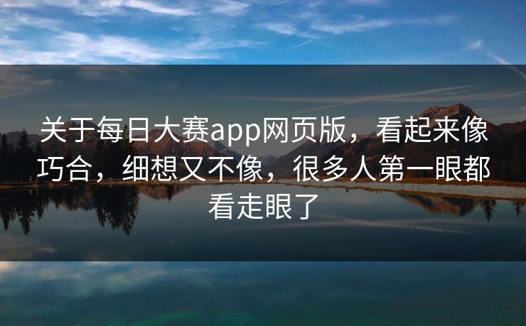 关于每日大赛app网页版，看起来像巧合，细想又不像，很多人第一眼都看走眼了