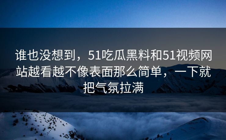 谁也没想到，51吃瓜黑料和51视频网站越看越不像表面那么简单，一下就把气氛拉满