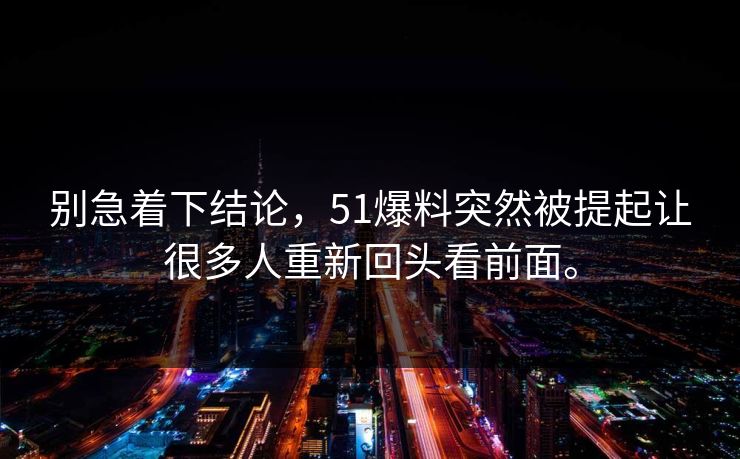 别急着下结论，51爆料突然被提起让很多人重新回头看前面。
