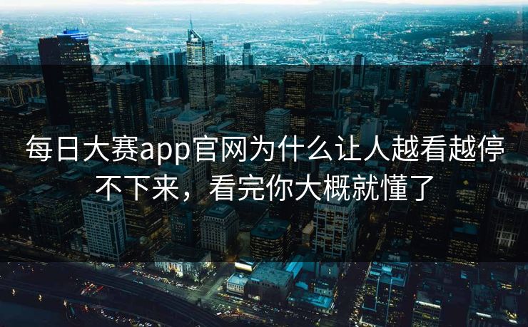 每日大赛app官网为什么让人越看越停不下来，看完你大概就懂了