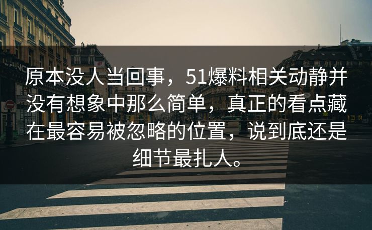 原本没人当回事，51爆料相关动静并没有想象中那么简单，真正的看点藏在最容易被忽略的位置，说到底还是细节最扎人。