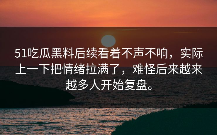 51吃瓜黑料后续看着不声不响，实际上一下把情绪拉满了，难怪后来越来越多人开始复盘。