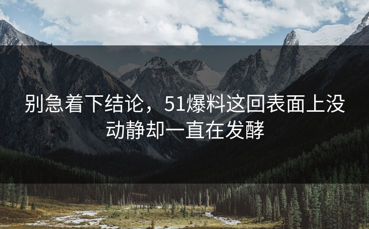 别急着下结论，51爆料这回表面上没动静却一直在发酵