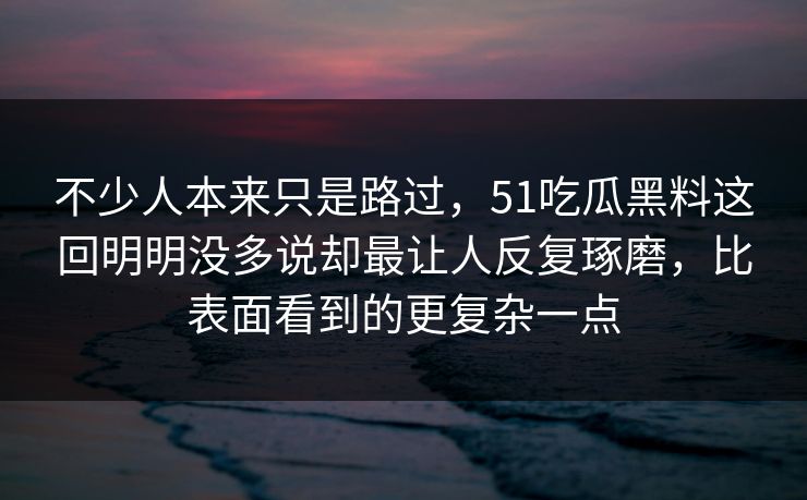 不少人本来只是路过，51吃瓜黑料这回明明没多说却最让人反复琢磨，比表面看到的更复杂一点