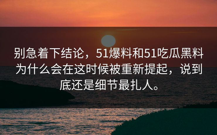 别急着下结论，51爆料和51吃瓜黑料为什么会在这时候被重新提起，说到底还是细节最扎人。