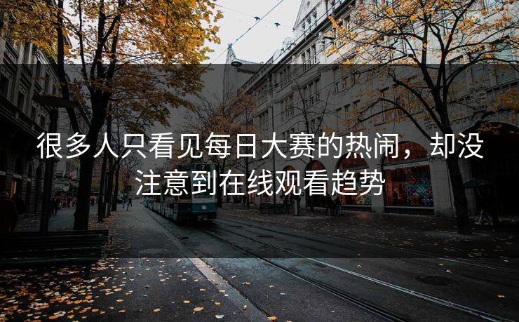 很多人只看见每日大赛的热闹，却没注意到在线观看趋势