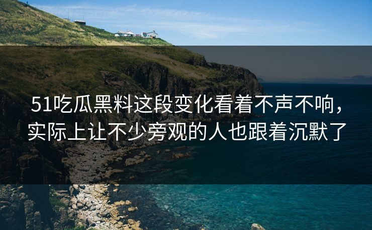 51吃瓜黑料这段变化看着不声不响，实际上让不少旁观的人也跟着沉默了