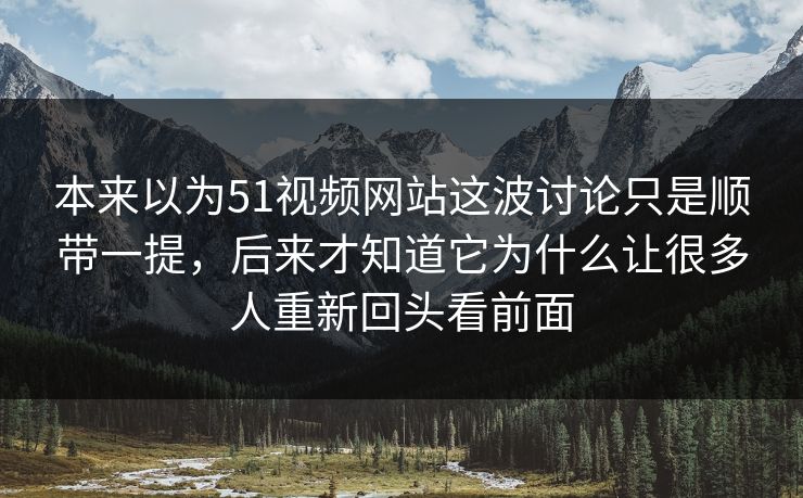本来以为51视频网站这波讨论只是顺带一提，后来才知道它为什么让很多人重新回头看前面