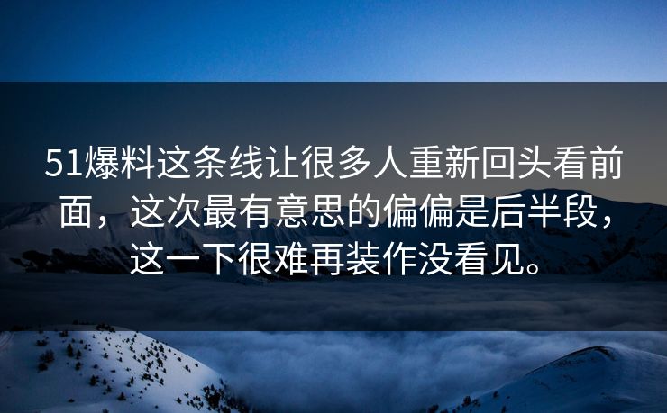 51爆料这条线让很多人重新回头看前面，这次最有意思的偏偏是后半段，这一下很难再装作没看见。