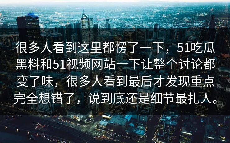 很多人看到这里都愣了一下，51吃瓜黑料和51视频网站一下让整个讨论都变了味，很多人看到最后才发现重点完全想错了，说到底还是细节最扎人。