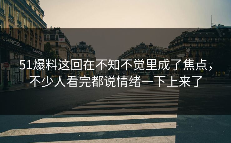 51爆料这回在不知不觉里成了焦点，不少人看完都说情绪一下上来了