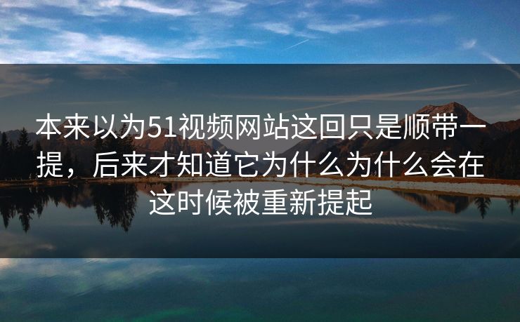本来以为51视频网站这回只是顺带一提，后来才知道它为什么为什么会在这时候被重新提起