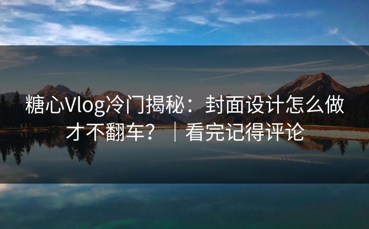 糖心Vlog冷门揭秘：封面设计怎么做才不翻车？｜看完记得评论
