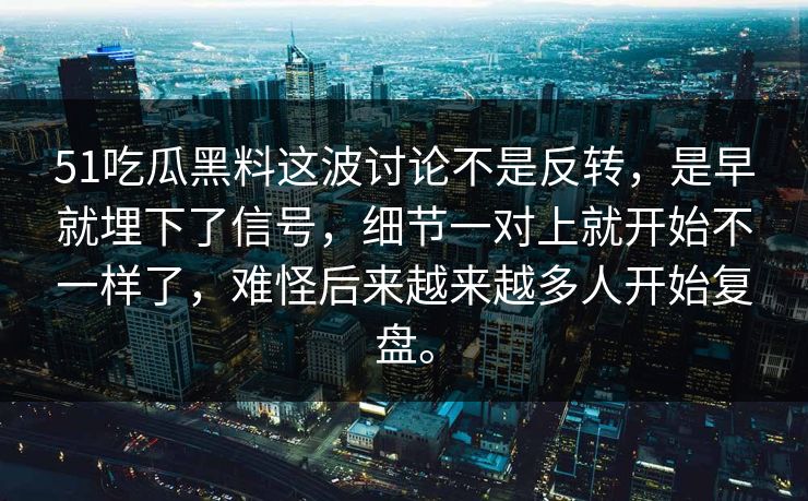 51吃瓜黑料这波讨论不是反转，是早就埋下了信号，细节一对上就开始不一样了，难怪后来越来越多人开始复盘。