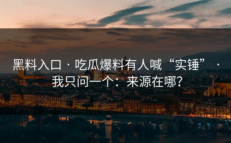 黑料入口 · 吃瓜爆料有人喊“实锤” · 我只问一个：来源在哪？