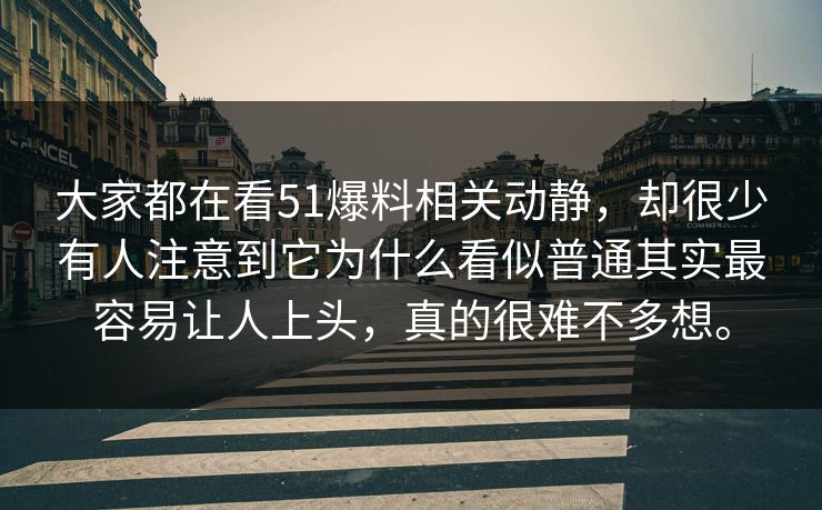 大家都在看51爆料相关动静，却很少有人注意到它为什么看似普通其实最容易让人上头，真的很难不多想。