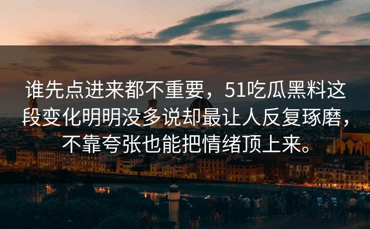 谁先点进来都不重要，51吃瓜黑料这段变化明明没多说却最让人反复琢磨，不靠夸张也能把情绪顶上来。