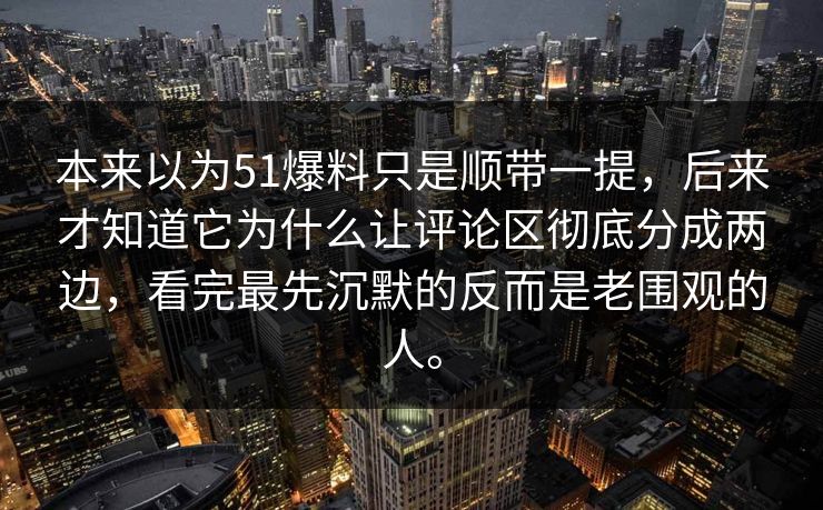 本来以为51爆料只是顺带一提，后来才知道它为什么让评论区彻底分成两边，看完最先沉默的反而是老围观的人。