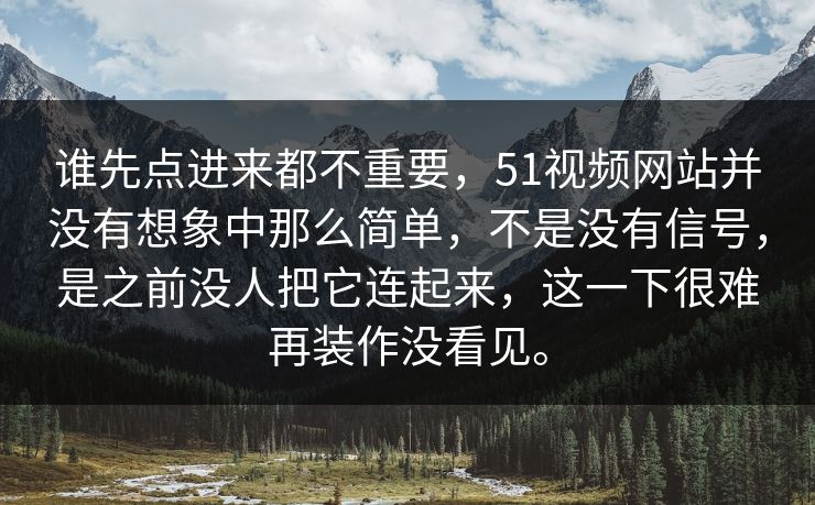 谁先点进来都不重要，51视频网站并没有想象中那么简单，不是没有信号，是之前没人把它连起来，这一下很难再装作没看见。