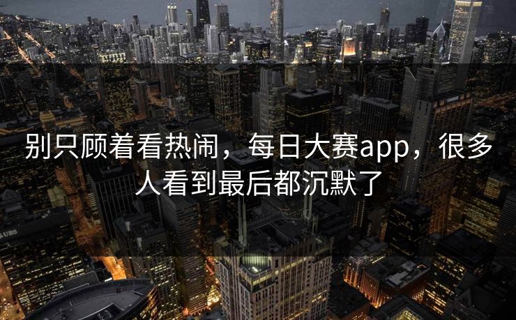 别只顾着看热闹，每日大赛app，很多人看到最后都沉默了
