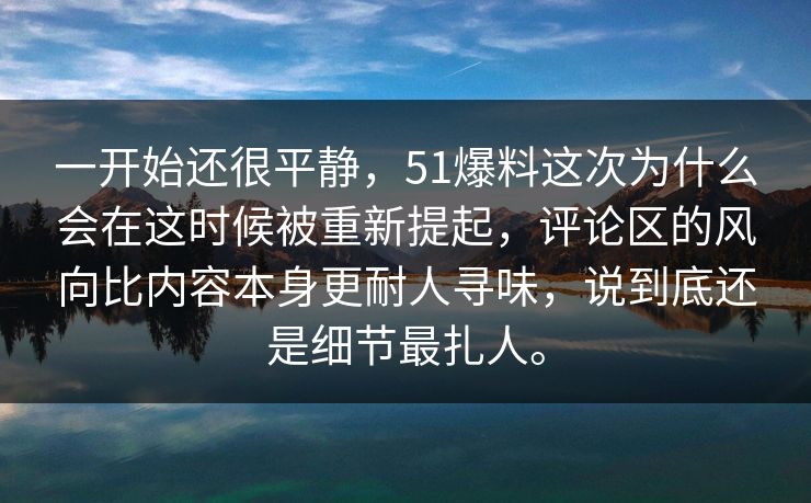 一开始还很平静，51爆料这次为什么会在这时候被重新提起，评论区的风向比内容本身更耐人寻味，说到底还是细节最扎人。