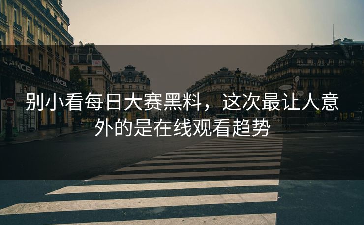 别小看每日大赛黑料，这次最让人意外的是在线观看趋势  第1张