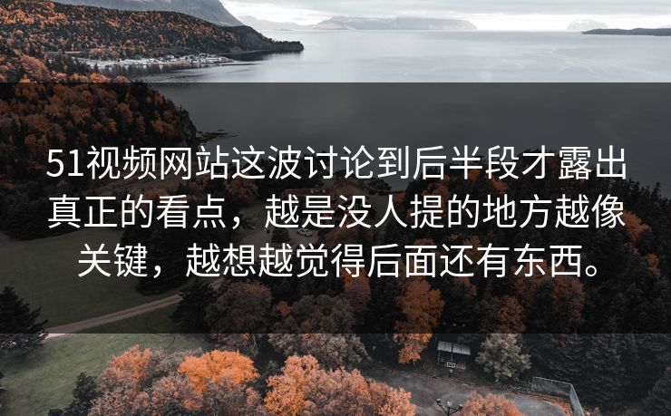 51视频网站这波讨论到后半段才露出真正的看点，越是没人提的地方越像关键，越想越觉得后面还有东西。  第1张