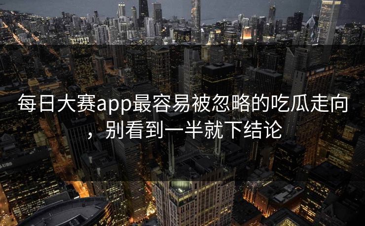 每日大赛app最容易被忽略的吃瓜走向，别看到一半就下结论