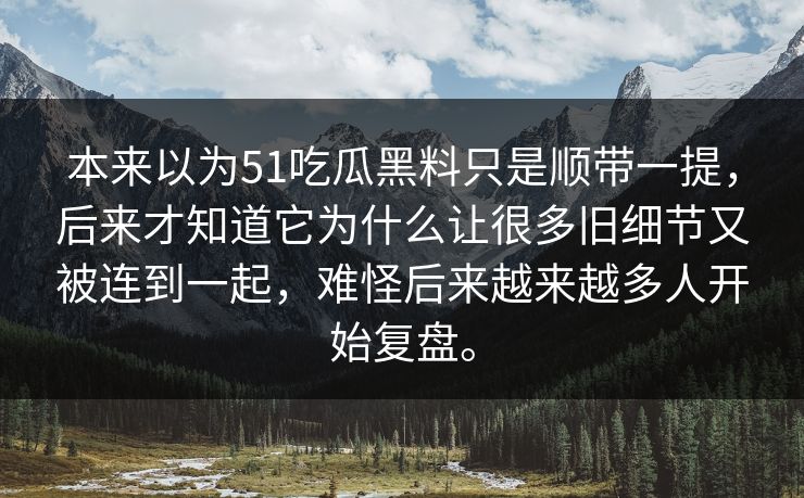 本来以为51吃瓜黑料只是顺带一提，后来才知道它为什么让很多旧细节又被连到一起，难怪后来越来越多人开始复盘。
