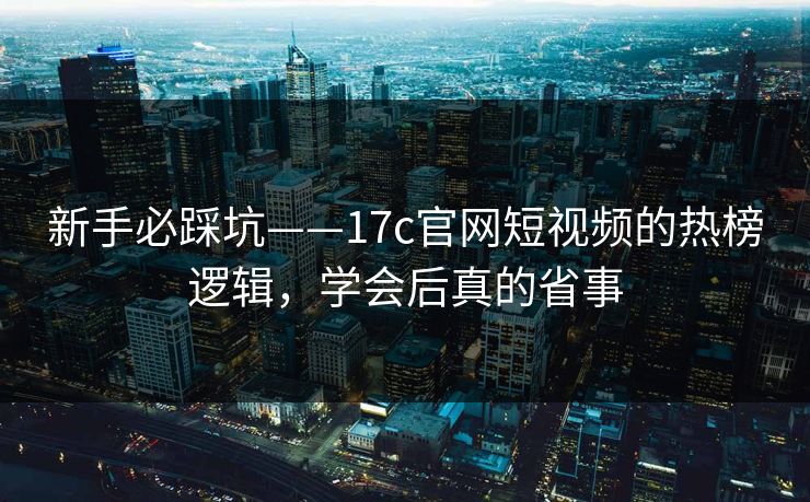 新手必踩坑——17c官网短视频的热榜逻辑，学会后真的省事