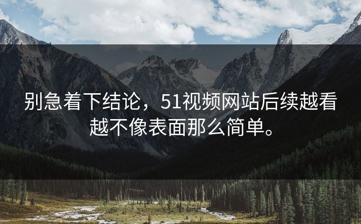 别急着下结论，51视频网站后续越看越不像表面那么简单。