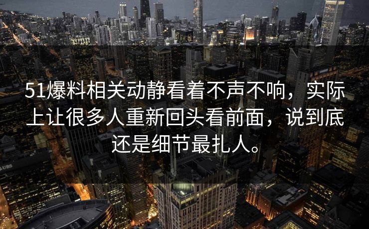 51爆料相关动静看着不声不响，实际上让很多人重新回头看前面，说到底还是细节最扎人。