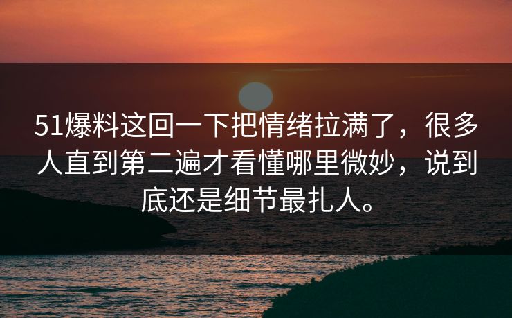 51爆料这回一下把情绪拉满了，很多人直到第二遍才看懂哪里微妙，说到底还是细节最扎人。