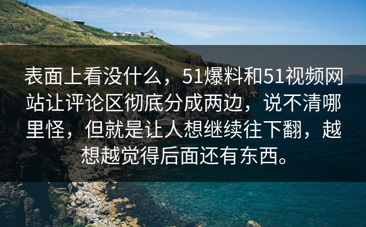 表面上看没什么，51爆料和51视频网站让评论区彻底分成两边，说不清哪里怪，但就是让人想继续往下翻，越想越觉得后面还有东西。