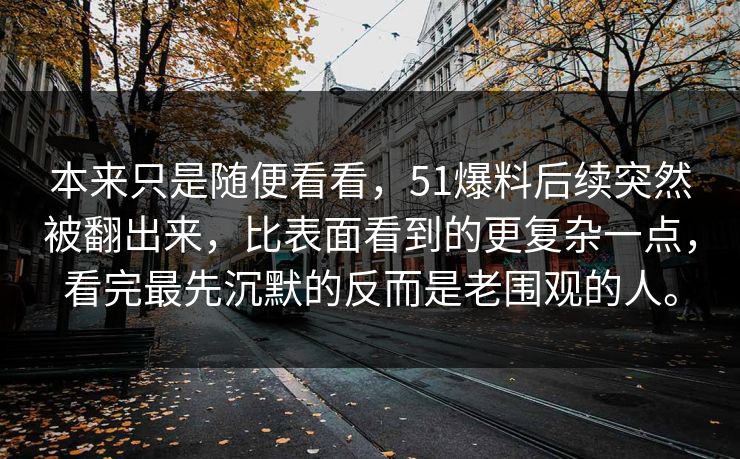 本来只是随便看看，51爆料后续突然被翻出来，比表面看到的更复杂一点，看完最先沉默的反而是老围观的人。