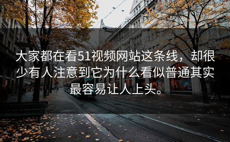 大家都在看51视频网站这条线，却很少有人注意到它为什么看似普通其实最容易让人上头。