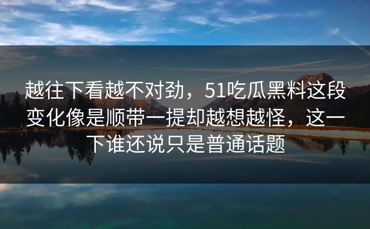 越往下看越不对劲，51吃瓜黑料这段变化像是顺带一提却越想越怪，这一下谁还说只是普通话题