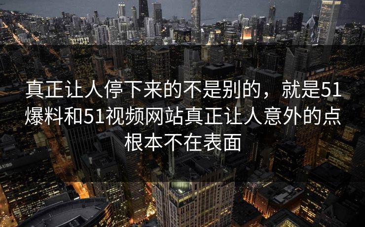 真正让人停下来的不是别的，就是51爆料和51视频网站真正让人意外的点根本不在表面