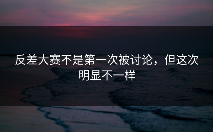 反差大赛不是第一次被讨论，但这次明显不一样