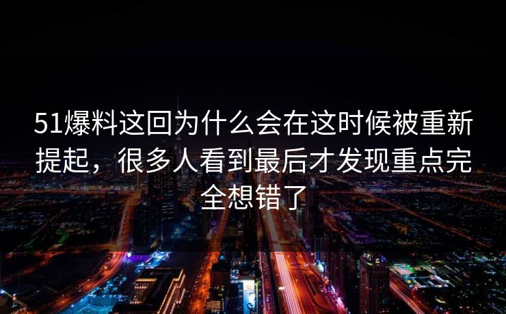 51爆料这回为什么会在这时候被重新提起，很多人看到最后才发现重点完全想错了