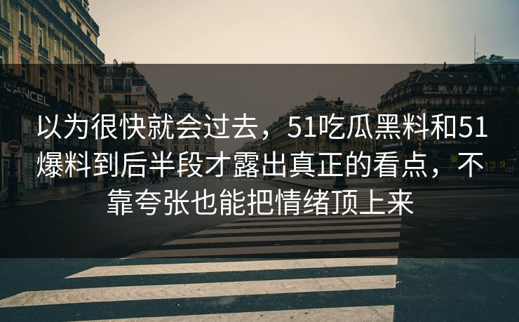 以为很快就会过去，51吃瓜黑料和51爆料到后半段才露出真正的看点，不靠夸张也能把情绪顶上来