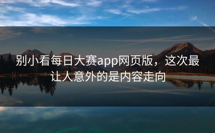 别小看每日大赛app网页版，这次最让人意外的是内容走向