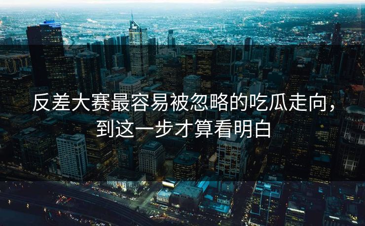 反差大赛最容易被忽略的吃瓜走向，到这一步才算看明白