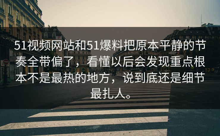 51视频网站和51爆料把原本平静的节奏全带偏了，看懂以后会发现重点根本不是最热的地方，说到底还是细节最扎人。
