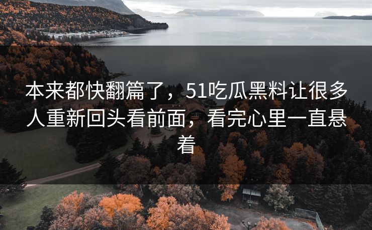 本来都快翻篇了，51吃瓜黑料让很多人重新回头看前面，看完心里一直悬着