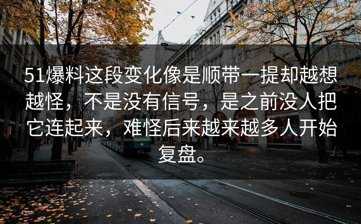 51爆料这段变化像是顺带一提却越想越怪，不是没有信号，是之前没人把它连起来，难怪后来越来越多人开始复盘。