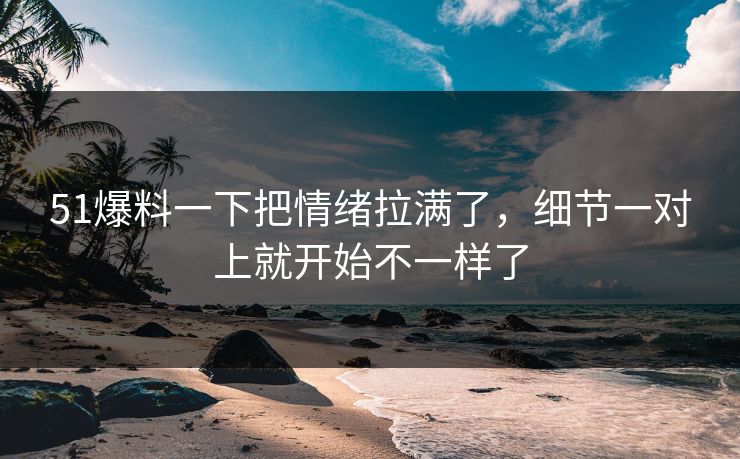 51爆料一下把情绪拉满了，细节一对上就开始不一样了